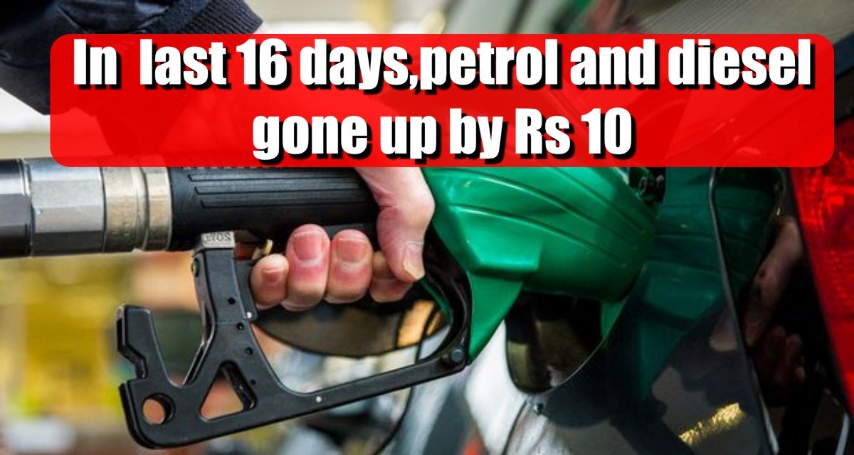 In  last 16 days, petrol and diesel have so far gone up by Rs 10