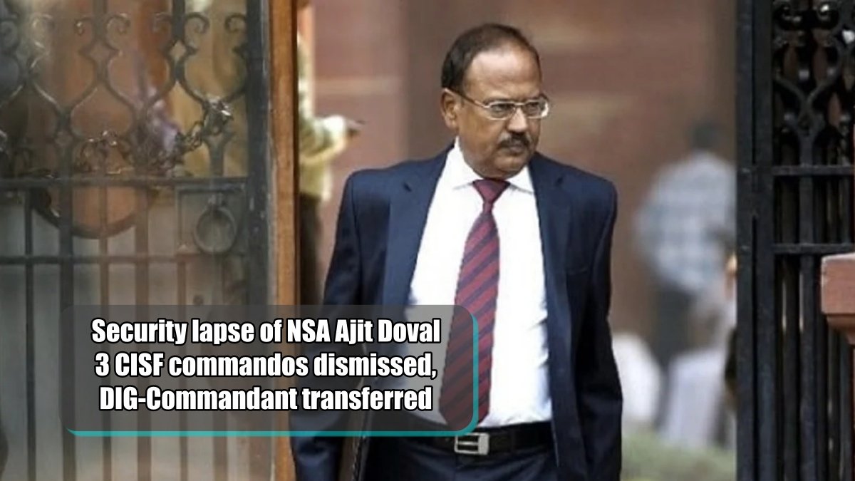 Security lapse of NSA Ajit Doval; 3 CISF commandos dismissed, DIG-Commandant transferred