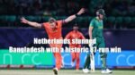 Netherlands stunned Bangladesh with a historic 87-run win