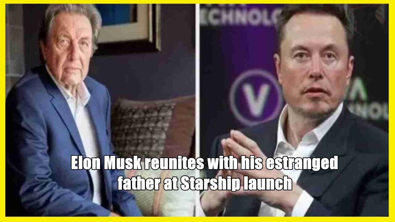Elon Musk reunites with his estranged father at Starship launch