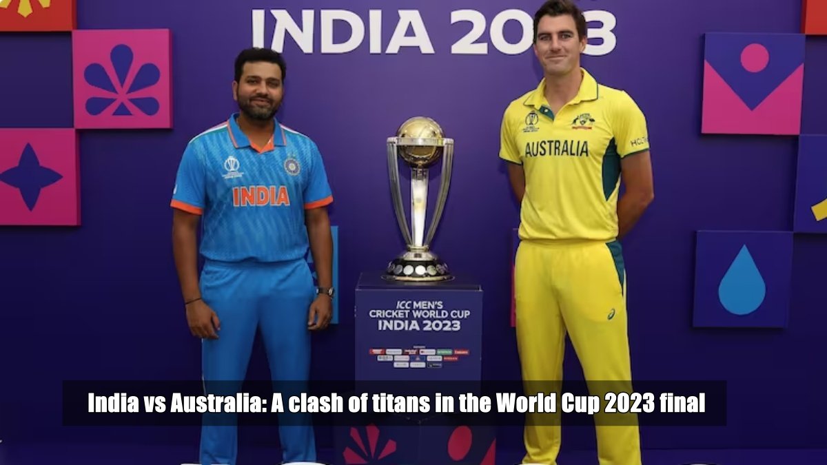 India vs Australia: A Clash of Titans in the World Cup 2023 final