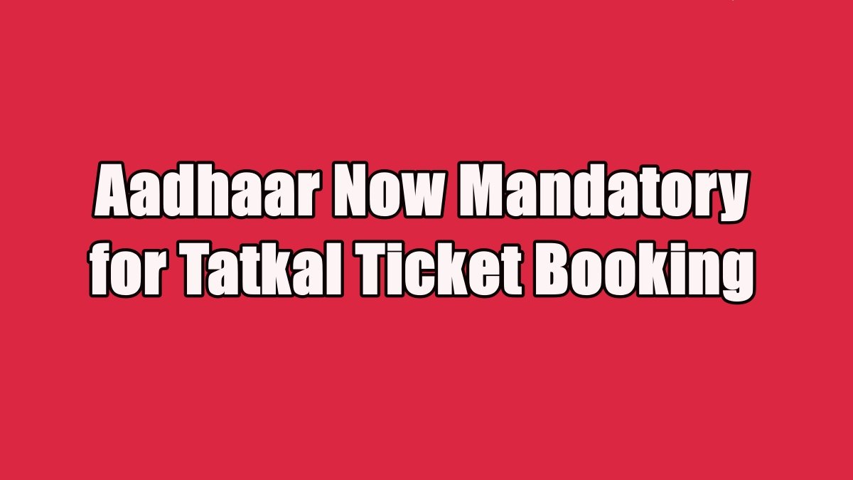 Aadhaar Now Mandatory for Tatkal Ticket Booking from July 1, 2025