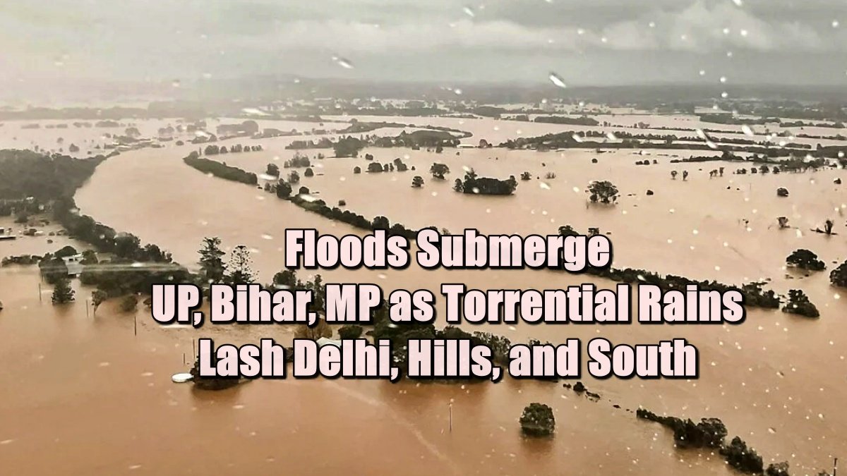 Floods Submerge UP, Bihar, MP as Torrential Rains Lash Delhi, Hills, and South